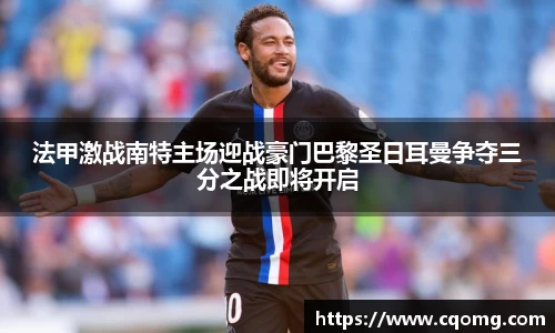 法甲激战南特主场迎战豪门巴黎圣日耳曼争夺三分之战即将开启